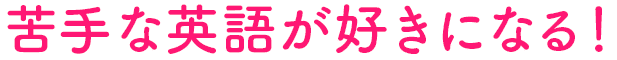 苦手な英語が好きになる！